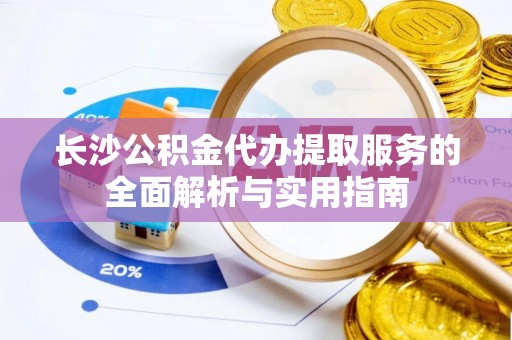 新化长沙公积金代办提取服务的全面解析与实用指南