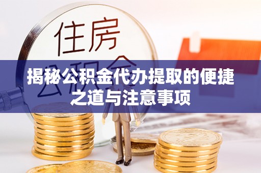 新化揭秘公积金代办提取的便捷之道与注意事项
