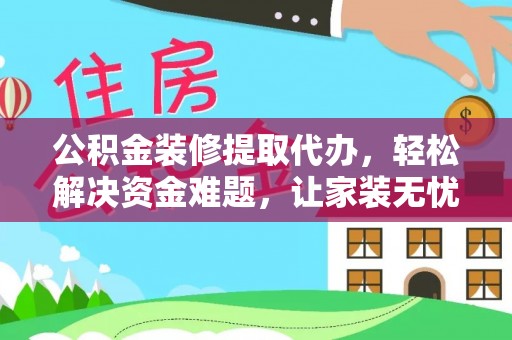 新化公积金装修提取代办，轻松解决资金难题，让家装无忧