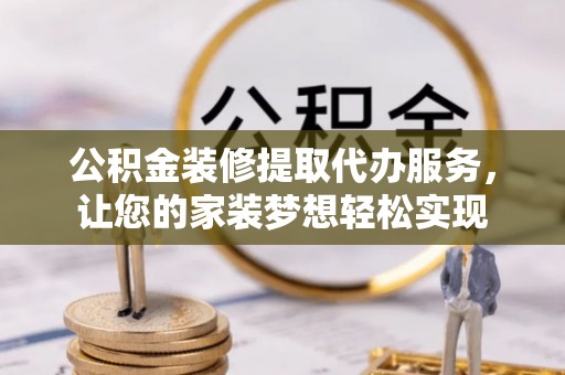 新化公积金装修提取代办服务，让您的家装梦想轻松实现