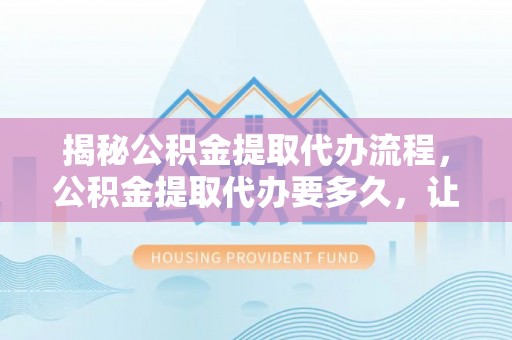 新化揭秘公积金提取代办流程，公积金提取代办要多久，让你心中有数