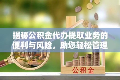 新化揭秘公积金代办提取业务的便利与风险，助您轻松管理个人资金