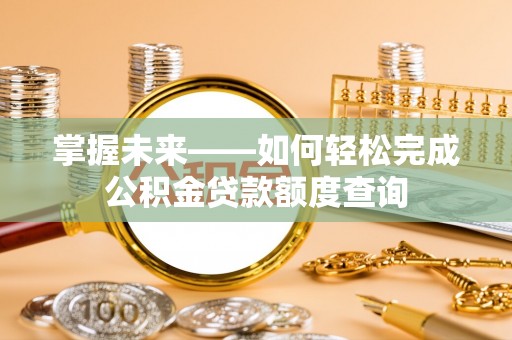 新化掌握未来——如何轻松完成公积金贷款额度查询