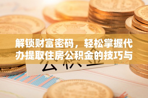 新化解锁财富密码，轻松掌握代办提取住房公积金的技巧与策略