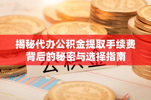新化揭秘代办公积金提取手续费背后的秘密与选择指南
