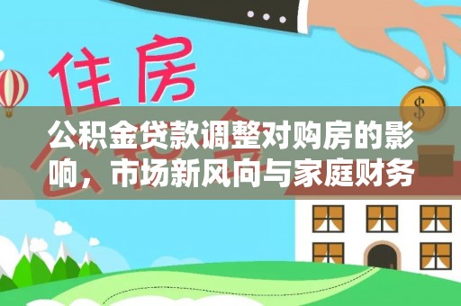 新化公积金贷款调整对购房的影响，市场新风向与家庭财务规划