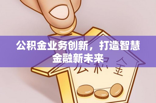新化公积金业务创新，打造智慧金融新未来