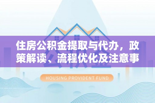 新化住房公积金提取与代办，政策解读、流程优化及注意事项