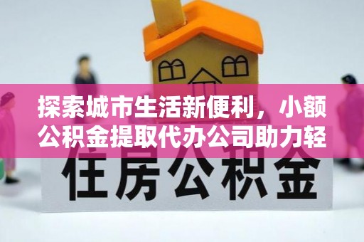 新化探索城市生活新便利，小额公积金提取代办公司助力轻松理财