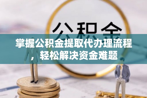 新化掌握公积金提取代办理流程，轻松解决资金难题