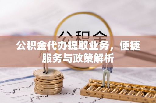 新化公积金代办提取业务，便捷服务与政策解析