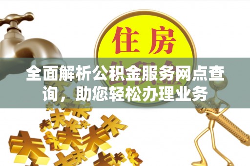 新化全面解析公积金服务网点查询，助您轻松办理业务