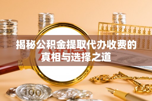 新化揭秘公积金提取代办收费的真相与选择之道
