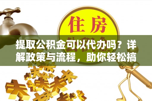 新化提取公积金可以代办吗？详解政策与流程，助你轻松搞定！