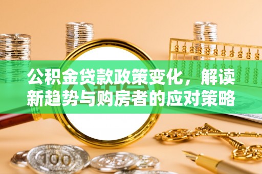新化公积金贷款政策变化，解读新趋势与购房者的应对策略