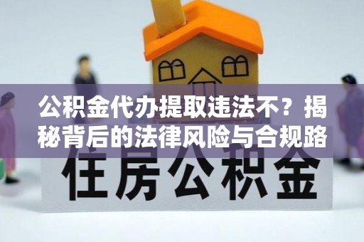新化公积金代办提取违法不？揭秘背后的法律风险与合规路径