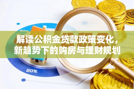 新化解读公积金贷款政策变化，新趋势下的购房与理财规划