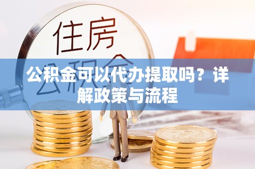 新化公积金可以代办提取吗？详解政策与流程