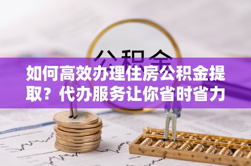 新化如何高效办理住房公积金提取？代办服务让你省时省力
