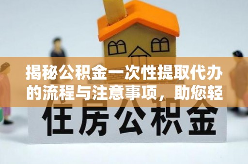 新化揭秘公积金一次性提取代办的流程与注意事项，助您轻松拿钱！