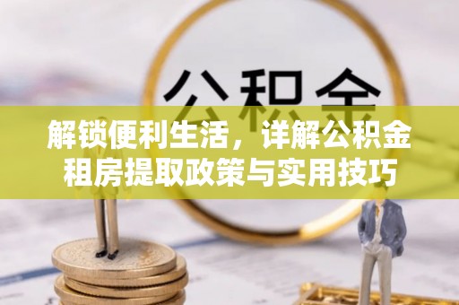 新化解锁便利生活，详解公积金租房提取政策与实用技巧