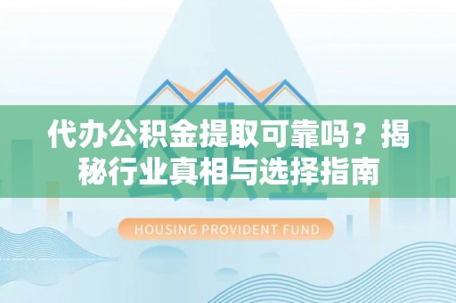 新化代办公积金提取可靠吗？揭秘行业真相与选择指南