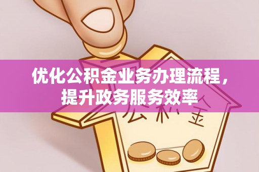 新化优化公积金业务办理流程，提升政务服务效率