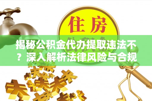 新化揭秘公积金代办提取违法不？深入解析法律风险与合规途径
