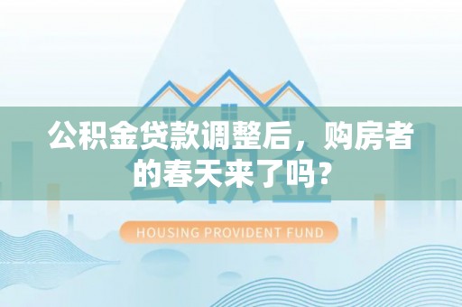 新化公积金贷款调整后，购房者的春天来了吗？
