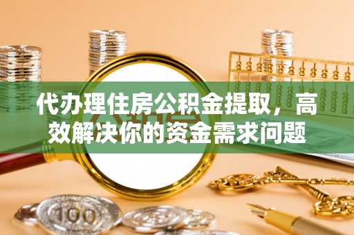 新化代办理住房公积金提取，高效解决你的资金需求问题