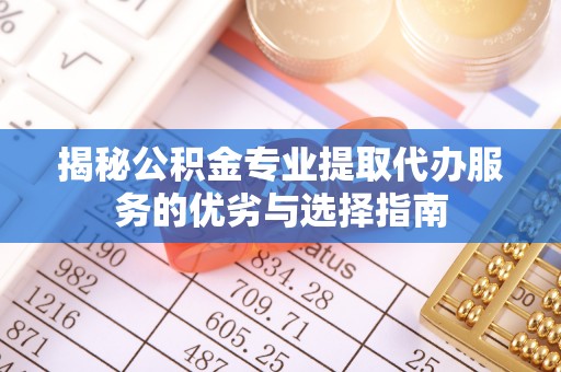 新化揭秘公积金专业提取代办服务的优劣与选择指南