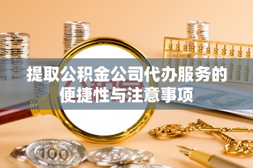 新化提取公积金公司代办服务的便捷性与注意事项