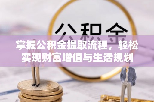新化掌握公积金提取流程，轻松实现财富增值与生活规划