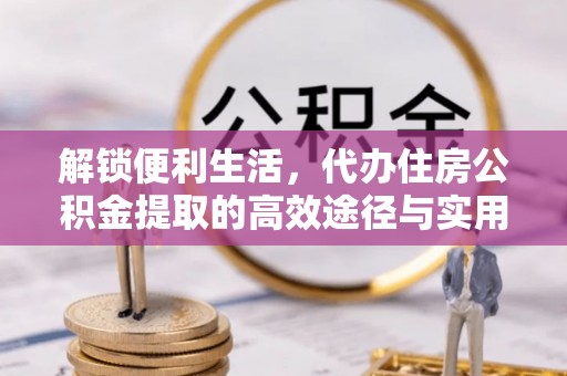新化解锁便利生活，代办住房公积金提取的高效途径与实用技巧