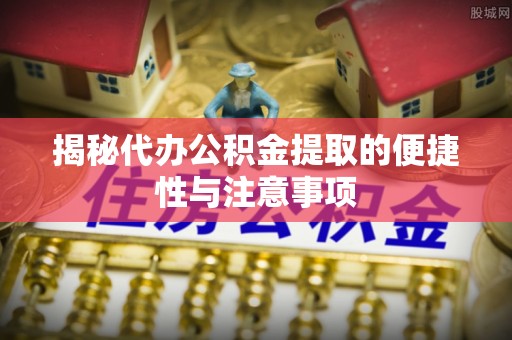 新化揭秘代办公积金提取的便捷性与注意事项