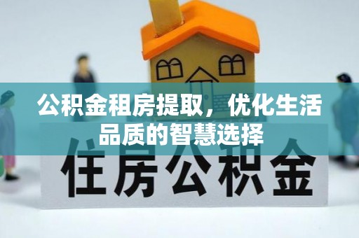 新化公积金租房提取，优化生活品质的智慧选择