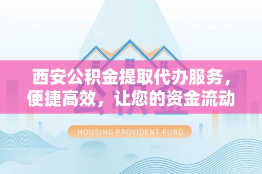 新化西安公积金提取代办服务，便捷高效，让您的资金流动更灵活