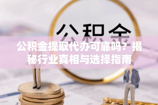 新化公积金提取代办可靠吗？揭秘行业真相与选择指南
