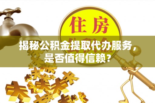 新化揭秘公积金提取代办服务，是否值得信赖？