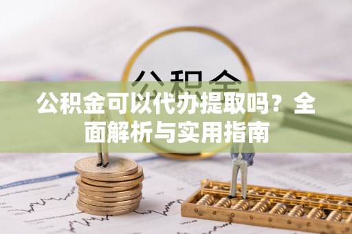 新化公积金可以代办提取吗？全面解析与实用指南