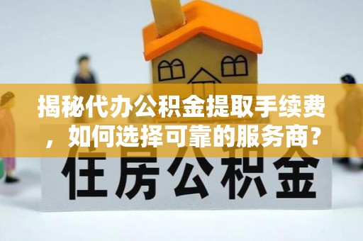 新化揭秘代办公积金提取手续费，如何选择可靠的服务商？