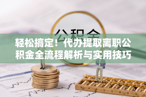 新化轻松搞定！代办提取离职公积金全流程解析与实用技巧