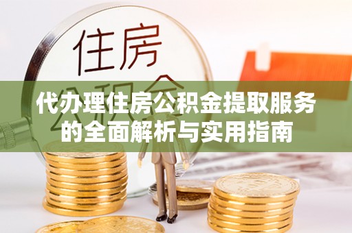 新化代办理住房公积金提取服务的全面解析与实用指南