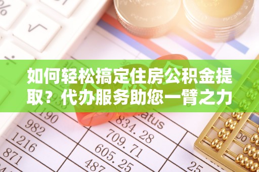 新化如何轻松搞定住房公积金提取？代办服务助您一臂之力
