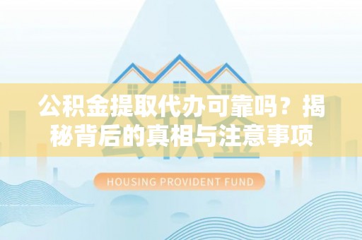 新化公积金提取代办可靠吗？揭秘背后的真相与注意事项