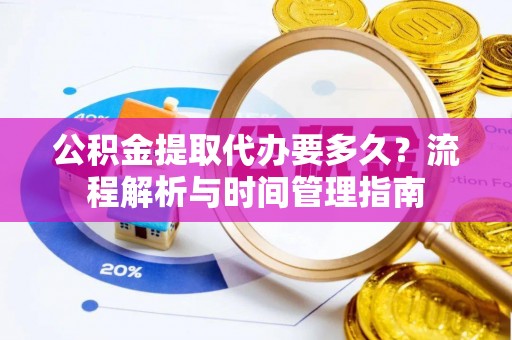 新化公积金提取代办要多久？流程解析与时间管理指南