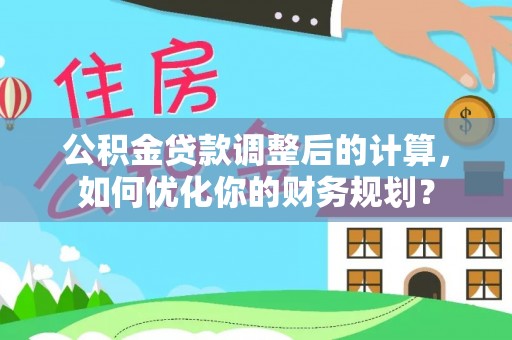 新化公积金贷款调整后的计算，如何优化你的财务规划？