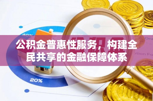 新化公积金普惠性服务，构建全民共享的金融保障体系