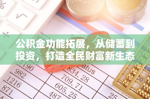 新化公积金功能拓展，从储蓄到投资，打造全民财富新生态