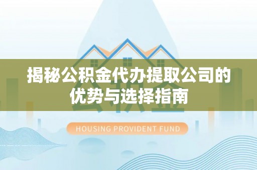 新化揭秘公积金代办提取公司的优势与选择指南